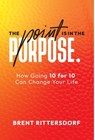 The Point Is in the Purpose: How Going 10 for 10 Can Change Your Life - Brent Rittersdorf - 9798993141817