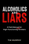 Alcoholics Are Liars: A Field Manual for High-Functioning Over Drinkers - Tim Murphy - 9798993401102