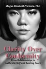 Clarity Over Conformity: From Relationships to Authentic Self and Lasting Peace - Megan Elizabeth Victoria, PhD - 9798994180228