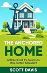 The Anchored Home - A Biblical Call for Parents to Stay Rooted and Resilient - Scott Davis - 9798999189325
